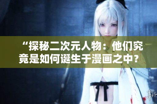 “探秘二次元人物：他们究竟是如何诞生于漫画之中？”