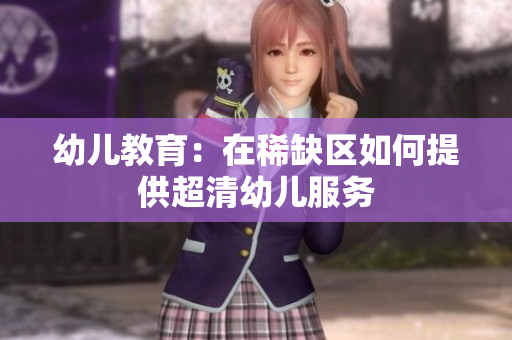 幼儿教育：在稀缺区如何提供超清幼儿服务