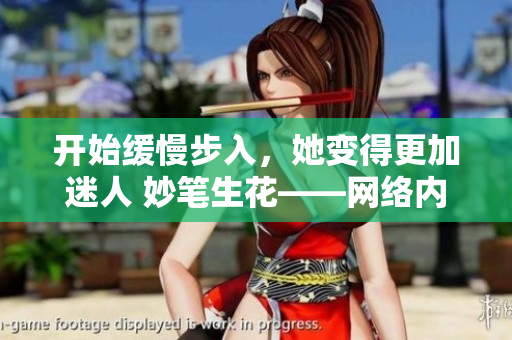 开始缓慢步入，她变得更加迷人 妙笔生花——网络内容创作