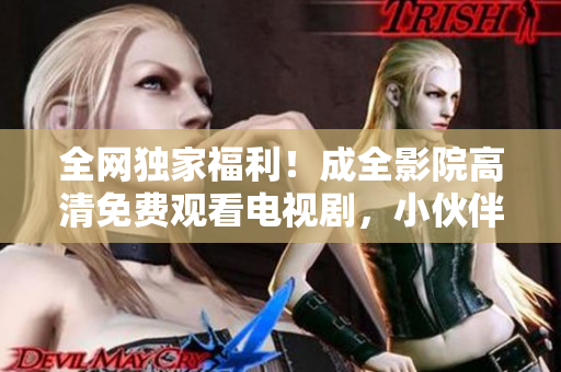 全网独家福利！成全影院高清免费观看电视剧，小伙伴们赶快来领取！
