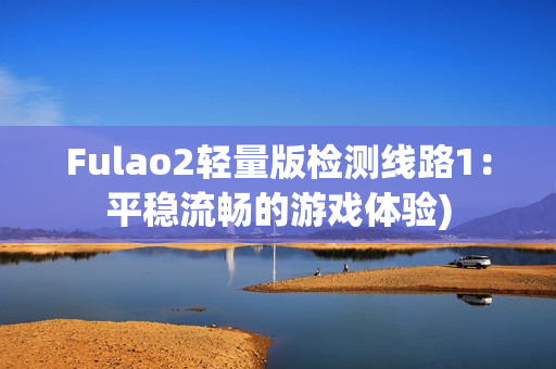 Fulao2轻量版检测线路1：平稳流畅的游戏体验)