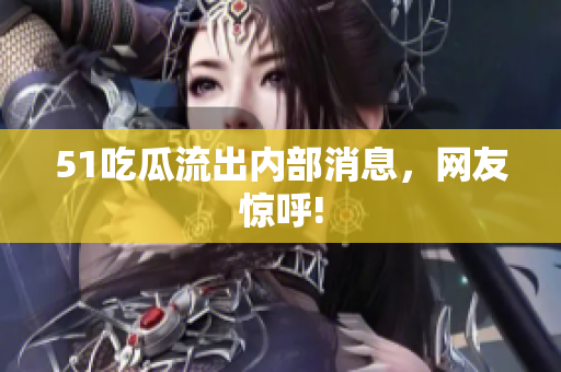51吃瓜流出内部消息，网友惊呼!