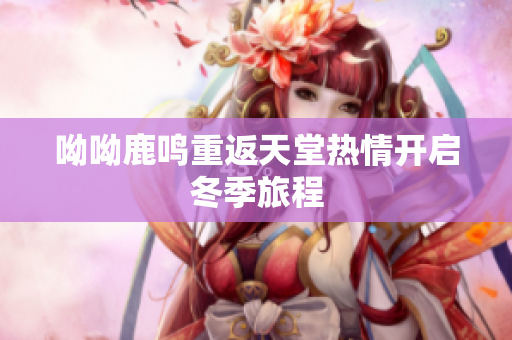 呦呦鹿鸣重返天堂热情开启冬季旅程