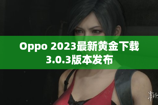 Oppo 2023最新黄金下载3.0.3版本发布