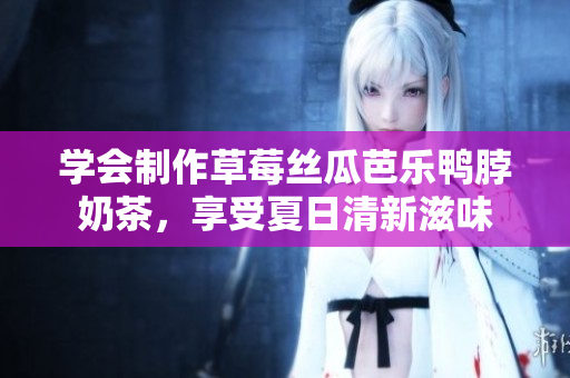 学会制作草莓丝瓜芭乐鸭脖奶茶，享受夏日清新滋味