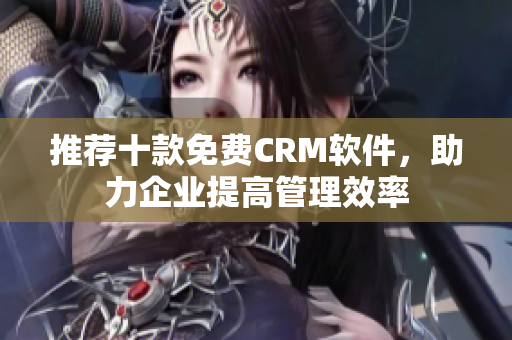 推荐十款免费CRM软件，助力企业提高管理效率