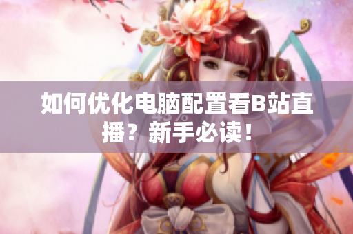 如何优化电脑配置看B站直播？新手必读！