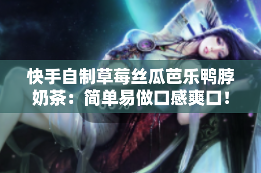 快手自制草莓丝瓜芭乐鸭脖奶茶：简单易做口感爽口！