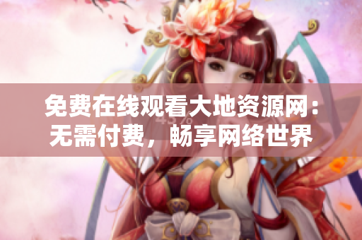 免费在线观看大地资源网：无需付费，畅享网络世界