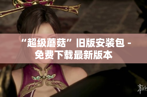 “超级蘑菇”旧版安装包 - 免费下载最新版本