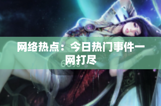 网络热点：今日热门事件一网打尽