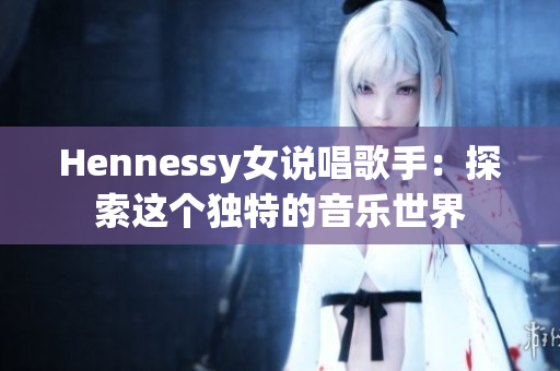 Hennessy女说唱歌手：探索这个独特的音乐世界