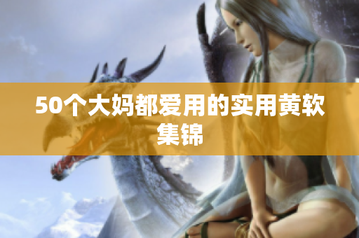 50个大妈都爱用的实用黄软集锦