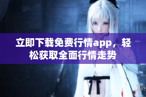 立即下载免费行情app，轻松获取全面行情走势