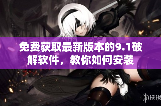 免费获取最新版本的9.1破解软件，教你如何安装