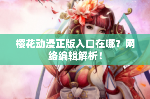 樱花动漫正版入口在哪？网络编辑解析！