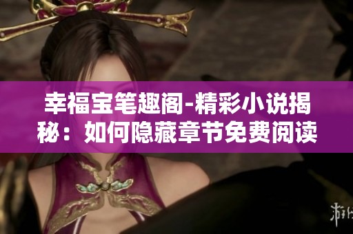 幸福宝笔趣阁-精彩小说揭秘：如何隐藏章节免费阅读