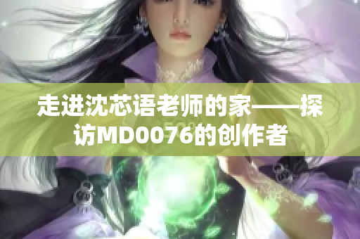 走进沈芯语老师的家——探访MD0076的创作者