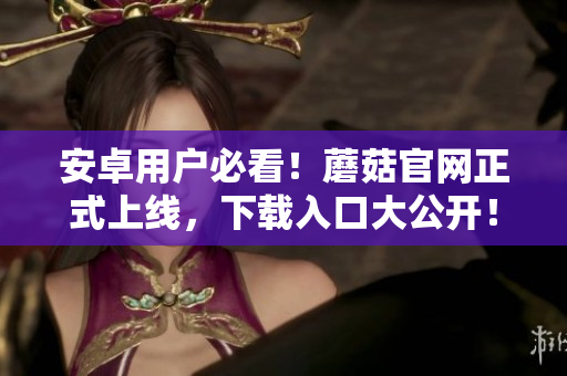 安卓用户必看！蘑菇官网正式上线，下载入口大公开！