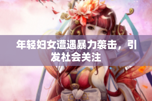 年轻妇女遭遇暴力袭击，引发社会关注