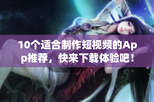 10个适合制作短视频的App推荐，快来下载体验吧！