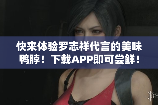 快来体验罗志祥代言的美味鸭脖！下载APP即可尝鲜！