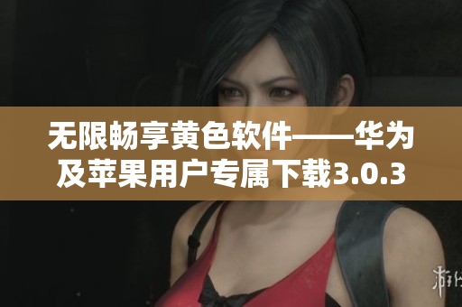 无限畅享黄色软件——华为及苹果用户专属下载3.0.3版本
