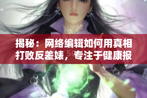 揭秘：网络编辑如何用真相打败反差婊，专注于健康报道