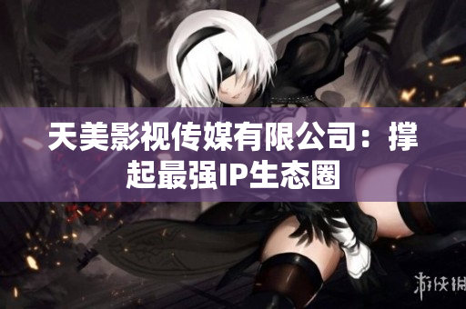 天美影视传媒有限公司：撑起最强IP生态圈