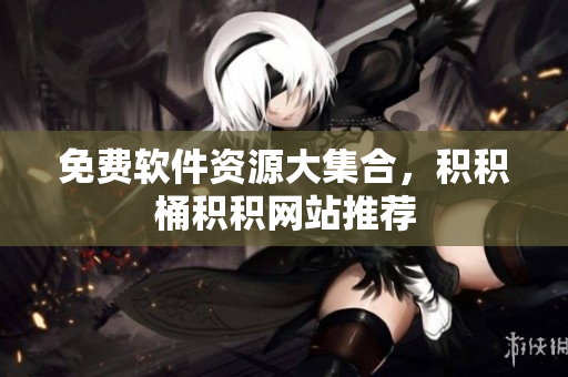 免费软件资源大集合，积积桶积积网站推荐