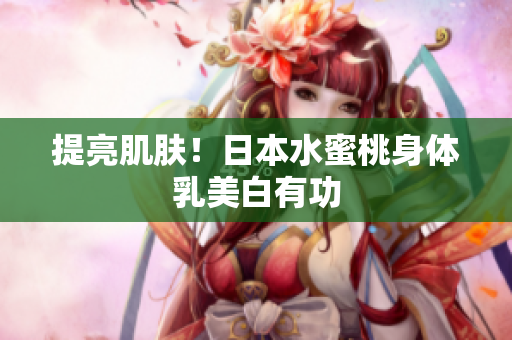 提亮肌肤！日本水蜜桃身体乳美白有功