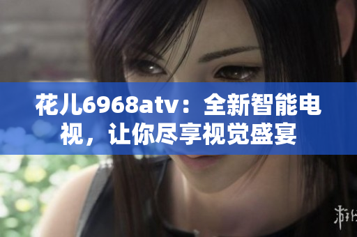 花儿6968atv：全新智能电视，让你尽享视觉盛宴