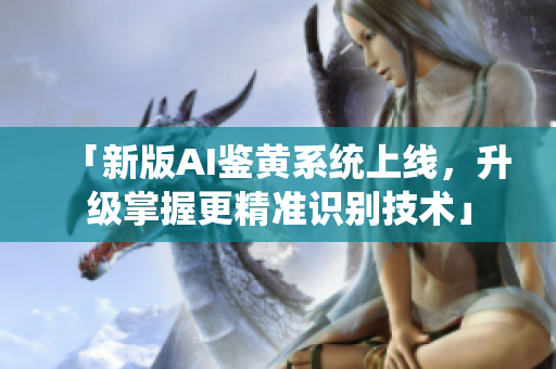 「新版AI鉴黄系统上线，升级掌握更精准识别技术」