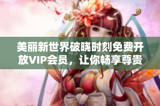 美丽新世界破晓时刻免费开放VIP会员，让你畅享尊贵服务！