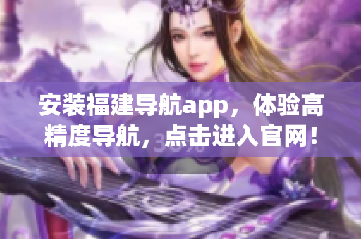 安装福建导航app，体验高精度导航，点击进入官网！