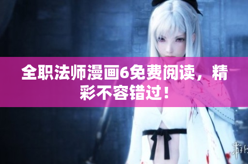 全职法师漫画6免费阅读，精彩不容错过！