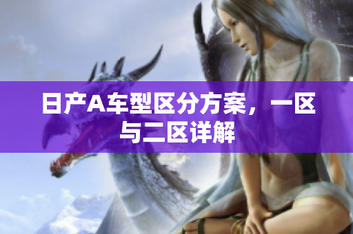 日产A车型区分方案，一区与二区详解