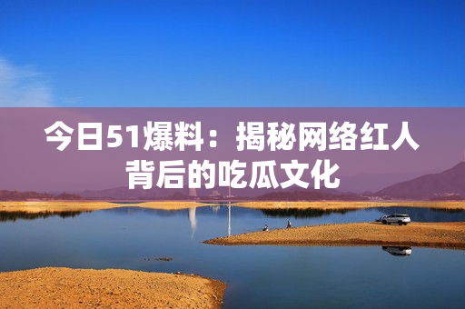 今日51爆料：揭秘网络红人背后的吃瓜文化
