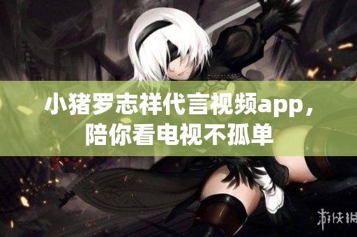 小猪罗志祥代言视频app，陪你看电视不孤单