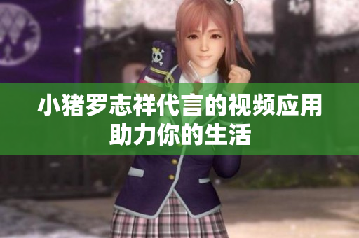 小猪罗志祥代言的视频应用助力你的生活