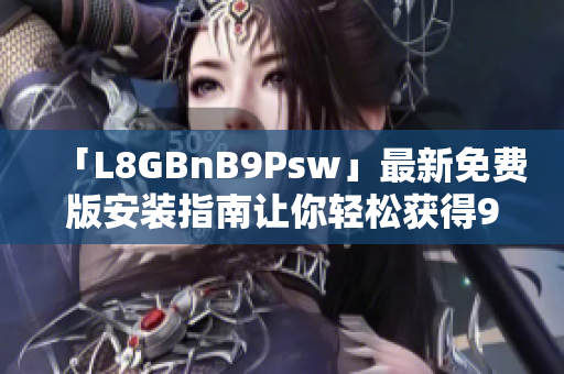 「L8GBnB9Psw」最新免费版安装指南让你轻松获得9.1！