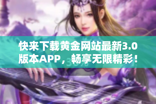 快来下载黄金网站最新3.0版本APP，畅享无限精彩！