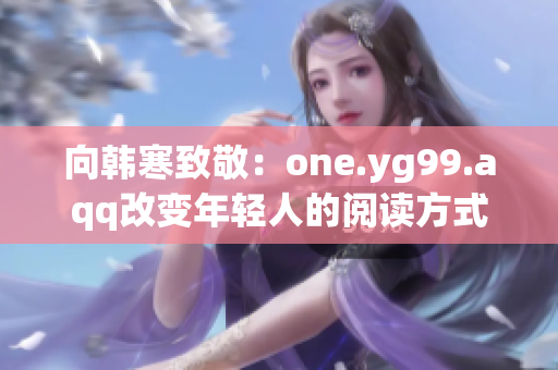 向韩寒致敬：one.yg99.aqq改变年轻人的阅读方式