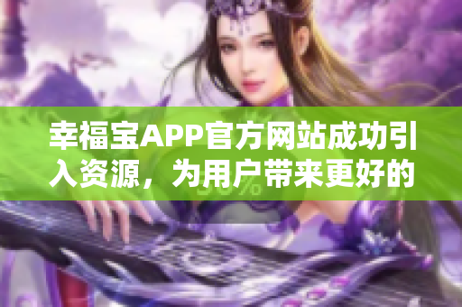 幸福宝APP官方网站成功引入资源，为用户带来更好的体验