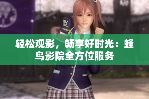 轻松观影，畅享好时光：蜂鸟影院全方位服务