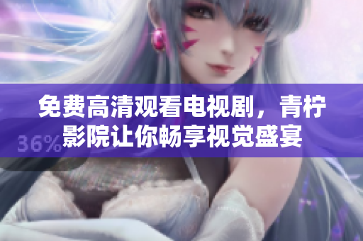 免费高清观看电视剧，青柠影院让你畅享视觉盛宴