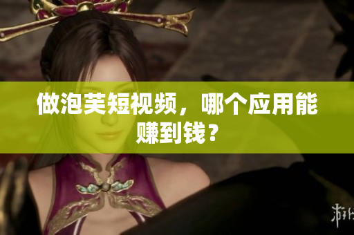 做泡芙短视频，哪个应用能赚到钱？