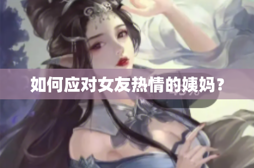如何应对女友热情的姨妈？