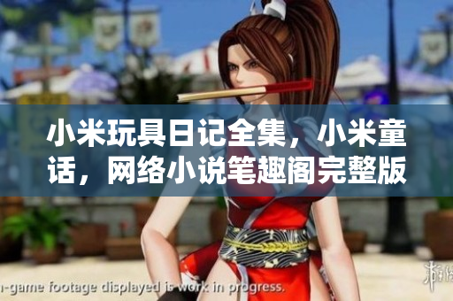 小米玩具日记全集，小米童话，网络小说笔趣阁完整版
