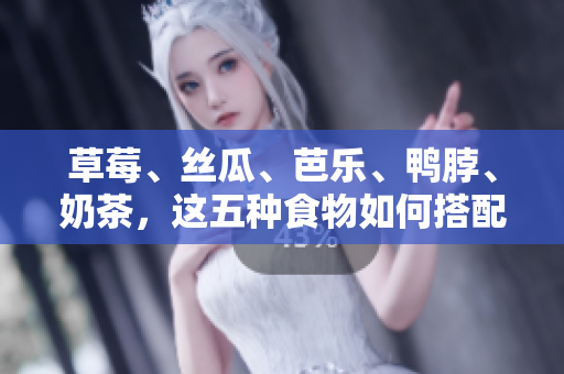 草莓、丝瓜、芭乐、鸭脖、奶茶，这五种食物如何搭配才更美味？